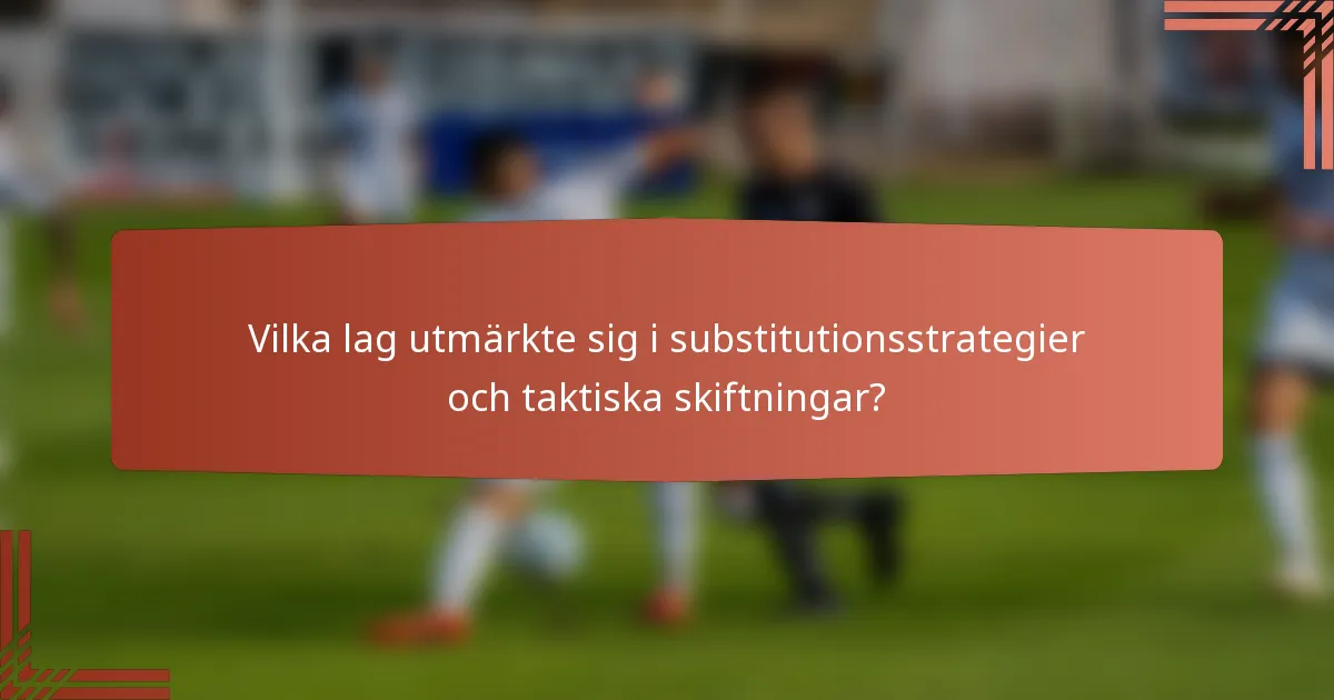 Vilka lag utmärkte sig i substitutionsstrategier och taktiska skiftningar?