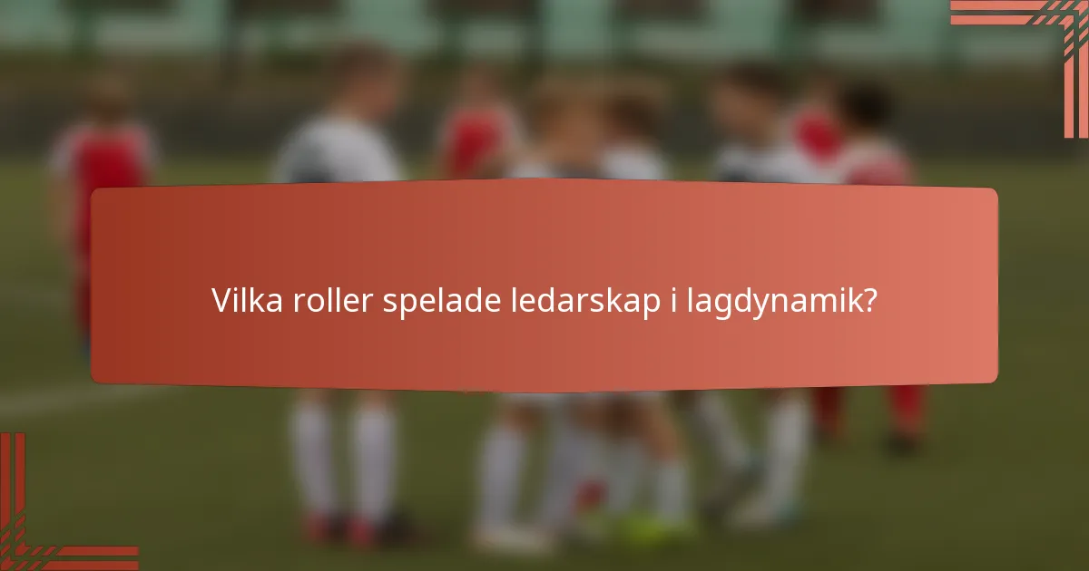 Vilka roller spelade ledarskap i lagdynamik?