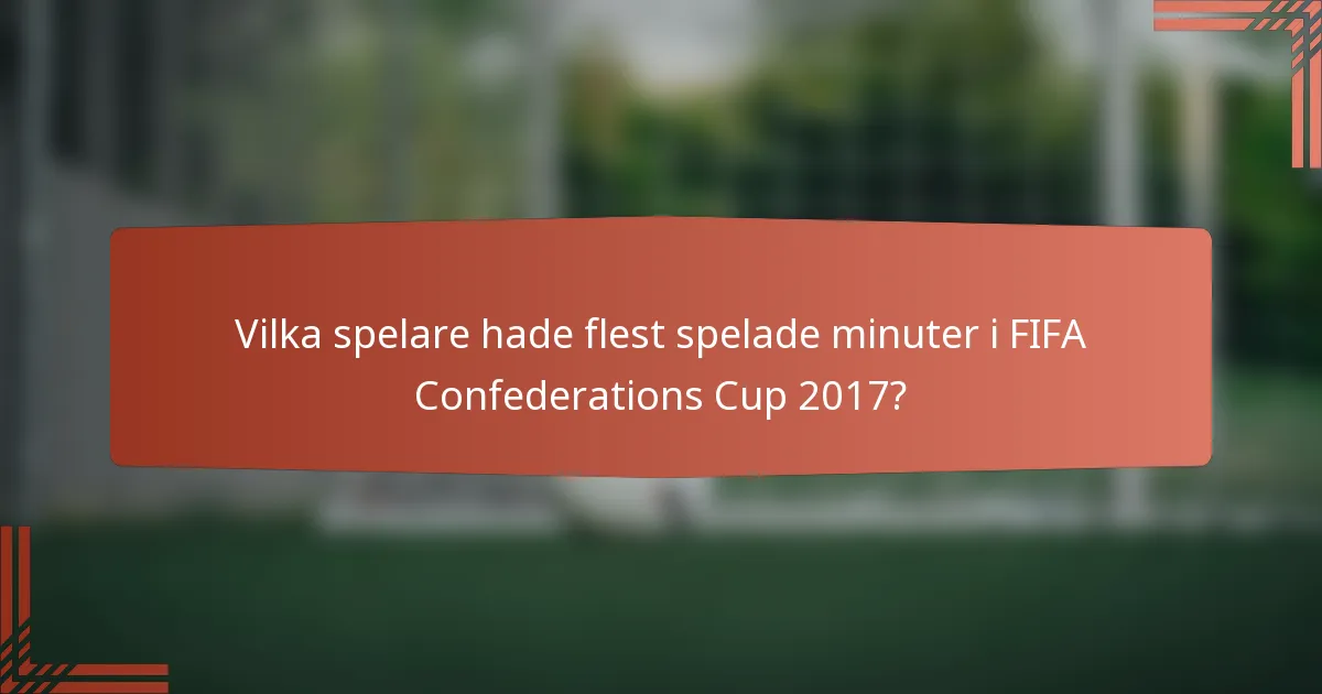 Vilka spelare hade flest spelade minuter i FIFA Confederations Cup 2017?