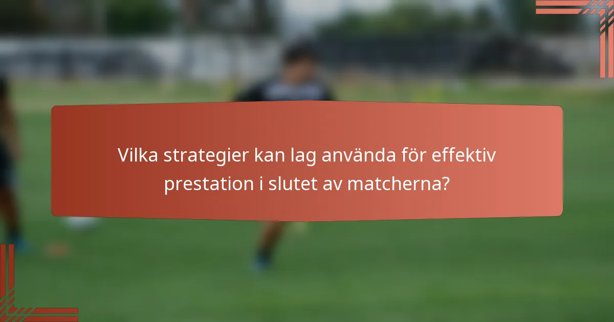 Vilka strategier kan lag använda för effektiv prestation i slutet av matcherna?