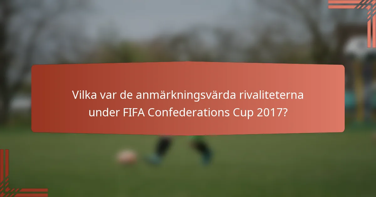 Vilka var de anmärkningsvärda rivaliteterna under FIFA Confederations Cup 2017?