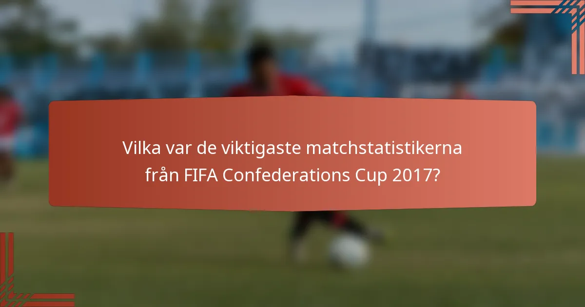Vilka var de viktigaste matchstatistikerna från FIFA Confederations Cup 2017?